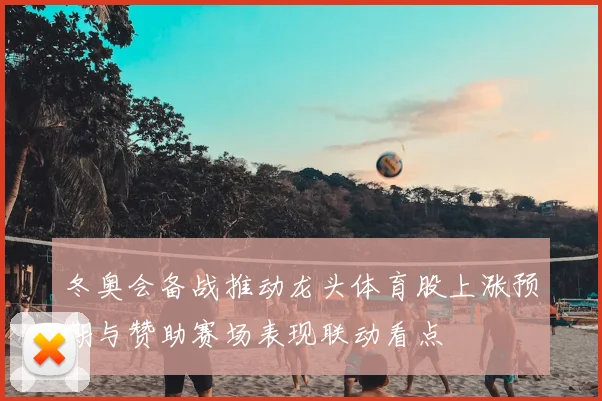 冬奥会备战推动龙头体育股上涨预期与赞助赛场表现联动看点