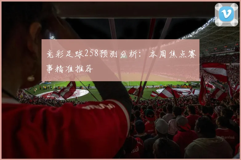 竞彩足球258预测分析：本周焦点赛事精准推荐