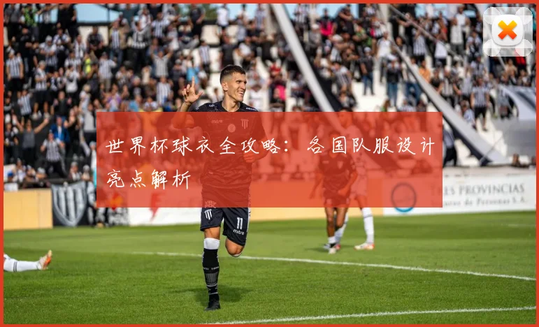 世界杯球衣全攻略：各国队服设计亮点解析