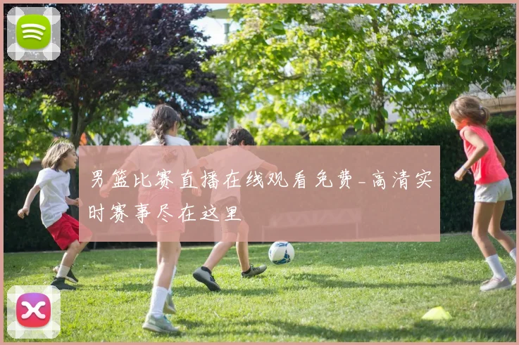 男篮比赛直播在线观看免费_高清实时赛事尽在这里