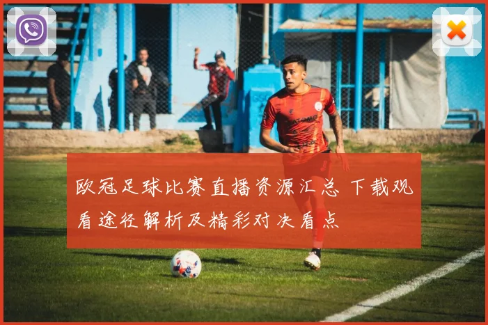 欧冠足球比赛直播资源汇总 下载观看途径解析及精彩对决看点