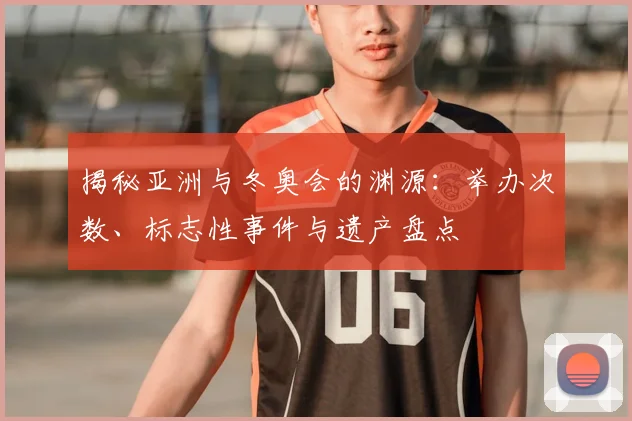 揭秘亚洲与冬奥会的渊源：举办次数、标志性事件与遗产盘点