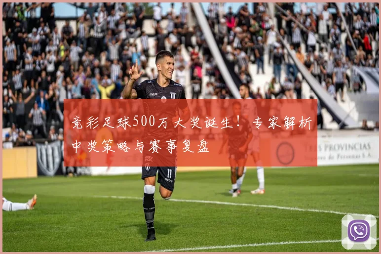 竞彩足球500万大奖诞生！专家解析中奖策略与赛事复盘