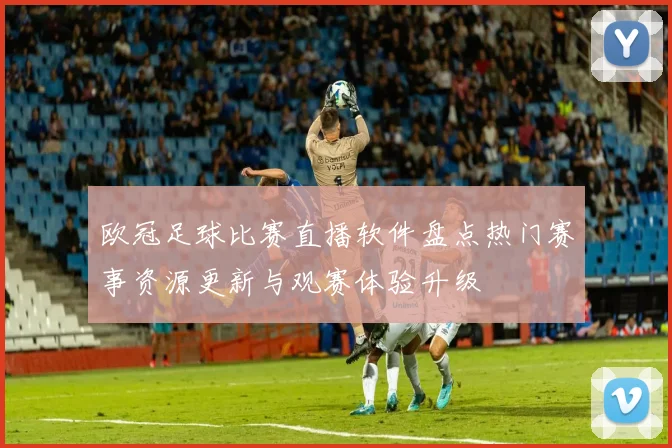 欧冠足球比赛直播软件盘点热门赛事资源更新与观赛体验升级