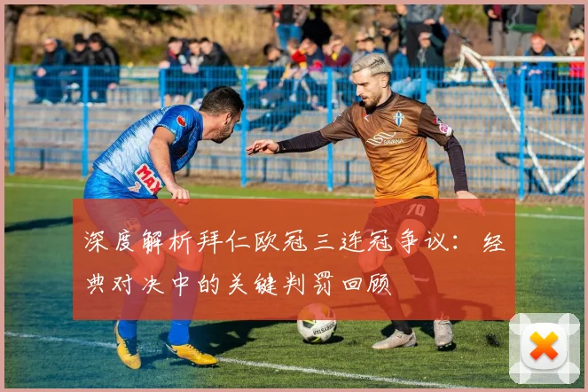 深度解析拜仁欧冠三连冠争议：经典对决中的关键判罚回顾