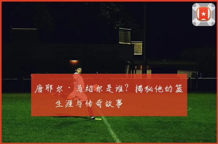 唐耶尔·马绍尔是谁？揭秘他的篮球生涯与传奇故事