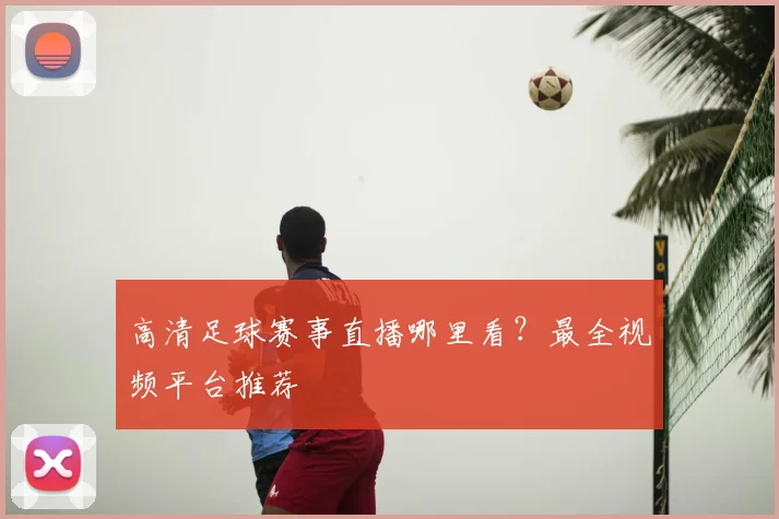 高清足球赛事直播哪里看？最全视频平台推荐