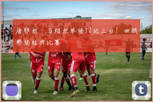 唐耶尔·马绍尔单场12记三分！回顾那场经典比赛