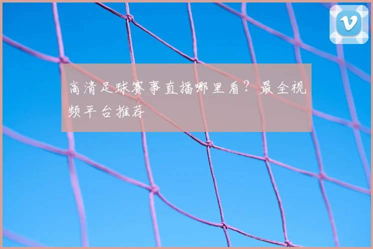 高清足球赛事直播哪里看？最全视频平台推荐