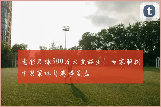 竞彩足球500万大奖诞生！专家解析中奖策略与赛事复盘