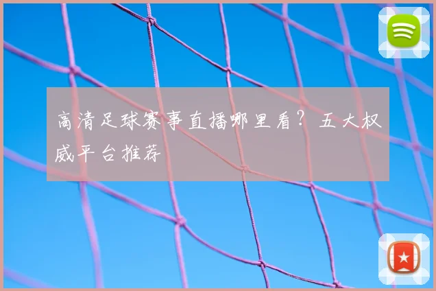 高清足球赛事直播哪里看？五大权威平台推荐