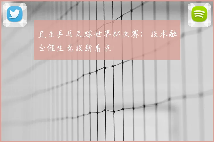 直击乒乓足球世界杯决赛：技术融合催生竞技新看点