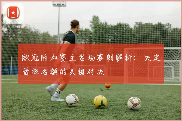 欧冠附加赛主客场赛制解析：决定晋级名额的关键对决