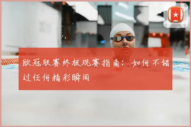 欧冠联赛终极观赛指南：如何不错过任何精彩瞬间