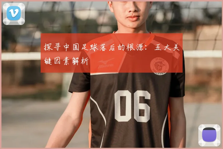 探寻中国足球落后的根源：五大关键因素解析
