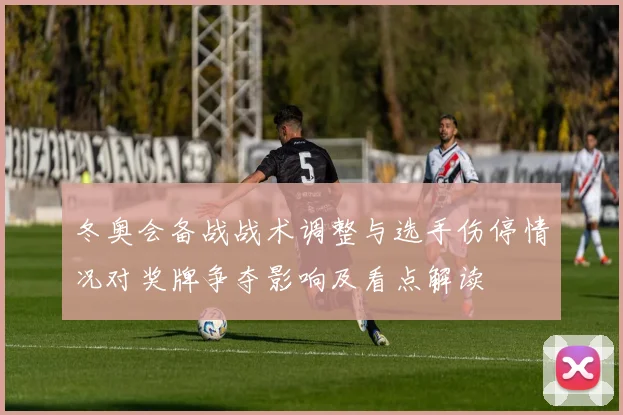 冬奥会备战战术调整与选手伤停情况对奖牌争夺影响及看点解读