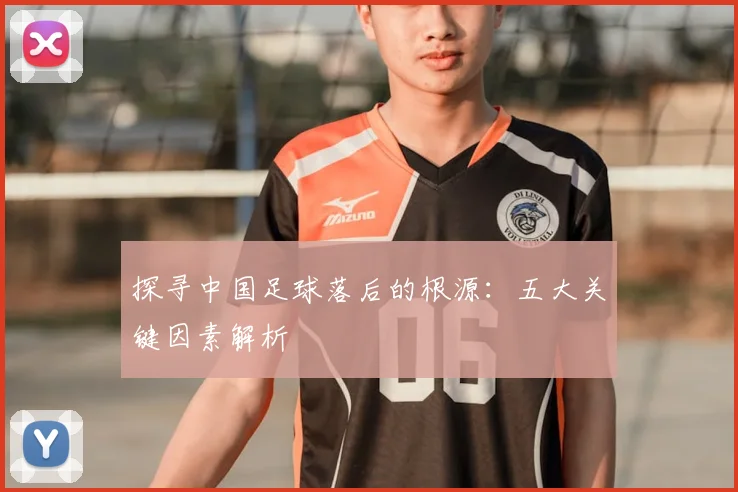 探寻中国足球落后的根源：五大关键因素解析