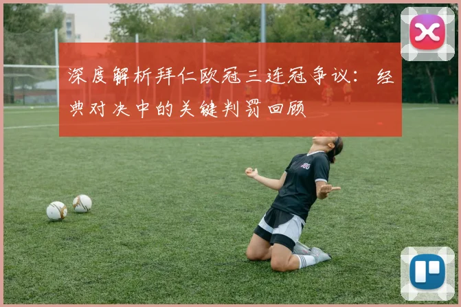 深度解析拜仁欧冠三连冠争议：经典对决中的关键判罚回顾