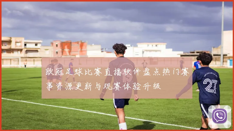 欧冠足球比赛直播软件盘点热门赛事资源更新与观赛体验升级