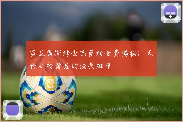 苏亚雷斯转会巴萨转会费揭秘：天价合约背后的谈判细节