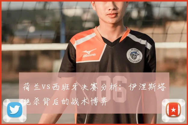 荷兰vs西班牙决赛分析：伊涅斯塔绝杀背后的战术博弈